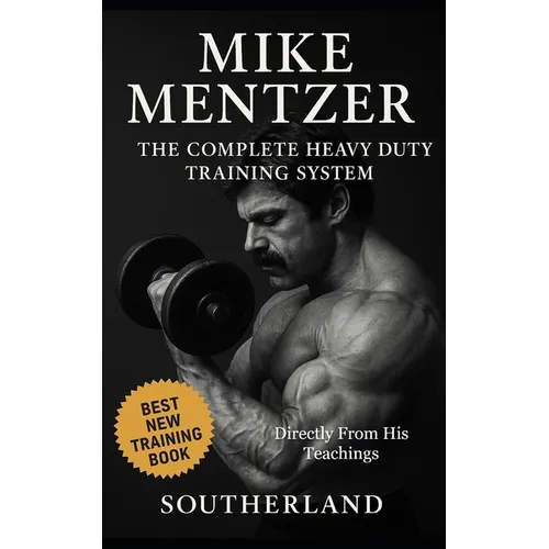 Mike Mentzer: The Complete Heavy Duty Training System: The Definitive Guide to the Most Effective Bodybuilding Philosophy Ever Created - Directly From