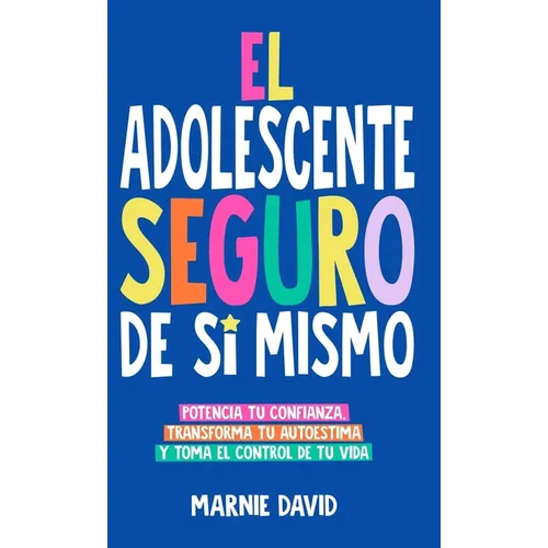 El Adolescente Seguro De Sí Mismo: Una Guía Práctica Para Desarrollar La Confianza En Ti Mismo, Transformar Tu Autoestima Y Tomar Las Riendas De Tu Vi