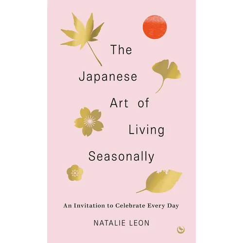 The Japanese Art of Living Seasonally: An Invitation to Celebrate Every Day