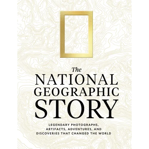 The National Geographic Story: Legendary Photographs, Artifacts, Adventures, and Discoveries That Changed the World