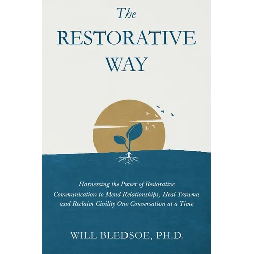 The Restorative Way: Harnessing the Power of Restorative Communication to Mend Relationships, Heal Trauma, and Reclaim Civility One Conversation at a