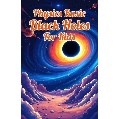 Physics Basic Black Holes for Kids: Event Horizons Hawking Radiation Wormholes Time Dilation and Supermassive Giants Explained for Ages 8 12