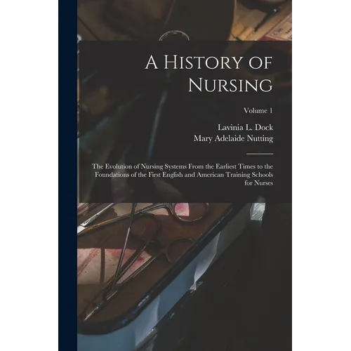 A History of Nursing: The Evolution of Nursing Systems From the Earliest Times to the Foundations of the First English and American Training Schools f
