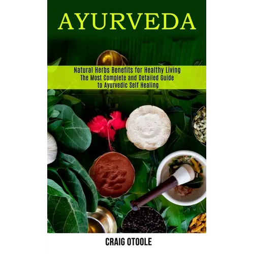 Ayurveda: The Most Complete and Detailed Guide to Ayurvedic Self Healing (Natural Herbs Benefits for Healthy Living)