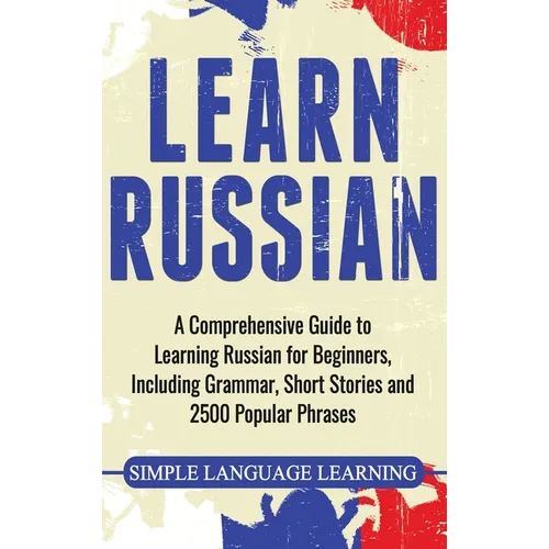 Learn Russian: A Comprehensive Guide to Learning Russian for Beginners, Including Grammar, Short Stories and 2500 Popular Phrases