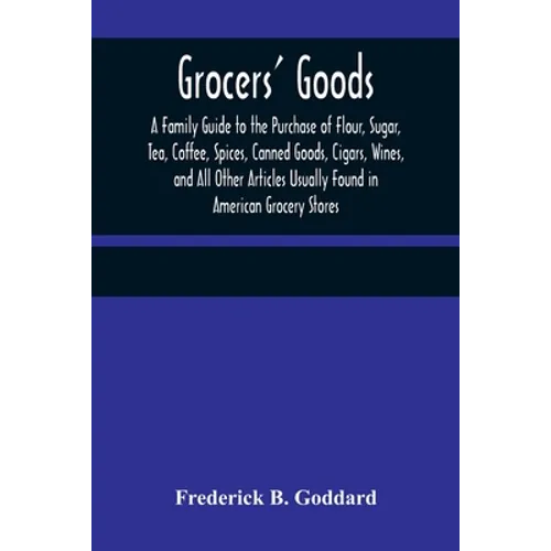 Grocers' Goods; A Family Guide to the Purchase of Flour, Sugar, Tea, Coffee, Spices, Canned Goods, Cigars, Wines, and All Other Articles Usually Found