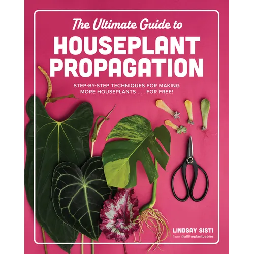 The Ultimate Guide to Houseplant Propagation: Step-By-Step Techniques for Making More Houseplants . . . for Free!