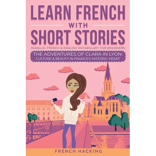 Learn French With Short Stories - Parallel French & English Vocabulary for Beginners. The Adventures of Clara in Lyon: Culture & Beauty in France's Hi