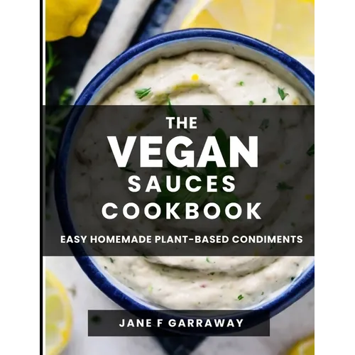 The Vegan Sauces Cookbook: 70+ Quick and Easy Homemade Delicious Plant-Based Recipes For Salad Dressings, Dips, Salsas, and Condiments Includes O