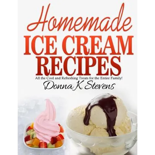 Homemade Ice Cream Recipes: All the Cool and Refreshing Treats for the Entir