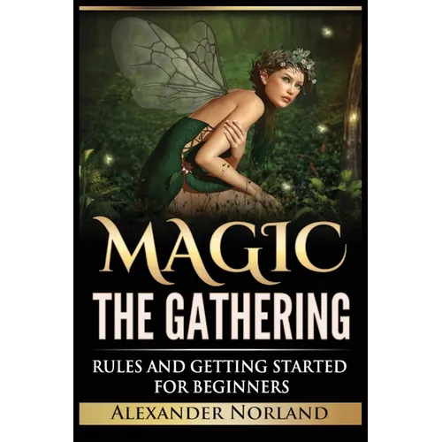 Magic The Gathering: Rules and Getting Started For Beginners: Rules and Getting Started For Beginners (MTG, Strategies, Deck Building, Rules)