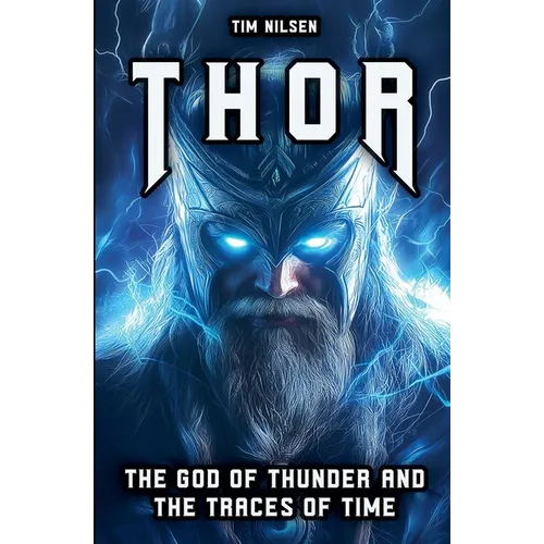 Thor - The God of Thunder and the Traces of Time: The Myths, Legends and Cultural Influence of the Norse Warrior God from Viking times to the present