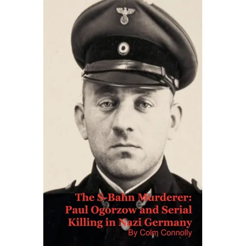 The S-Bahn Murderer: Paul Ogorzow and Serial Killing in Nazi Germany