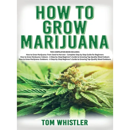 How to Grow Marijuana: 3 Books in 1 - The Complete Beginner's Guide for Growing Top-Quality Weed Indoors and Outdoors