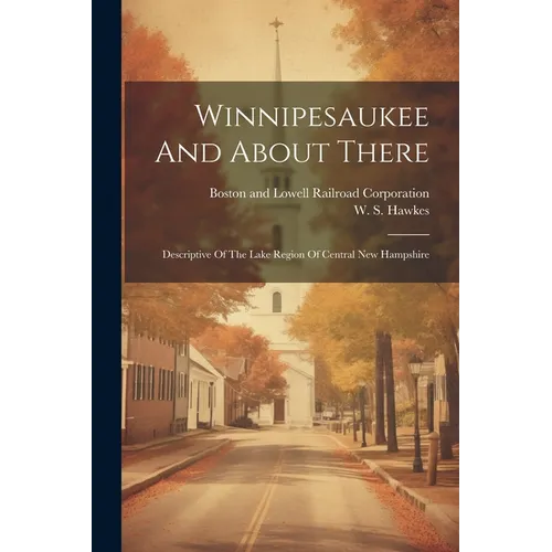 Winnipesaukee And About There: Descriptive Of The Lake Region Of Central New Hampshire