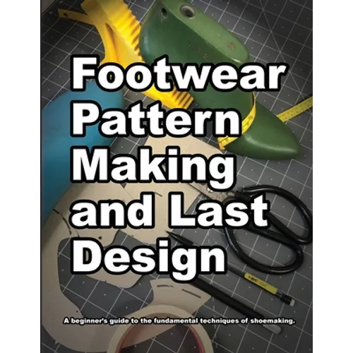 Footwear Pattern Making and Last Design: A beginner's guide to the fundamental techniques of shoemaking.