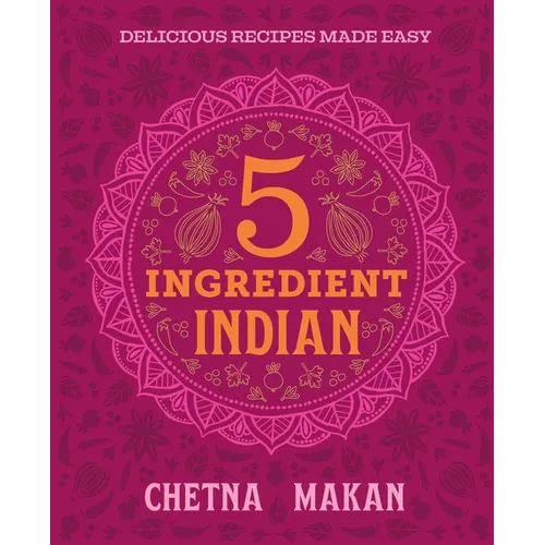 Chetna's 5-Ingredient Indian: Delicious Recipes Made Easy