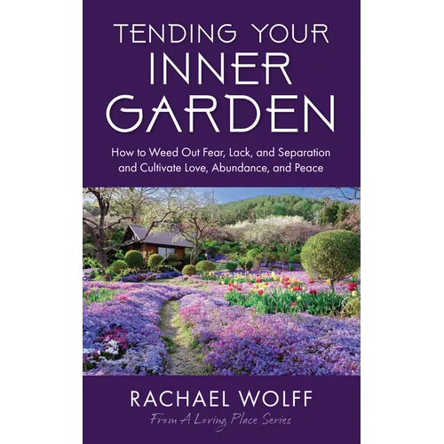 Tending Your Inner Garden: How to Weed Out Fear, Lack, and Separation and Cultivate Love, Abundance and Peace