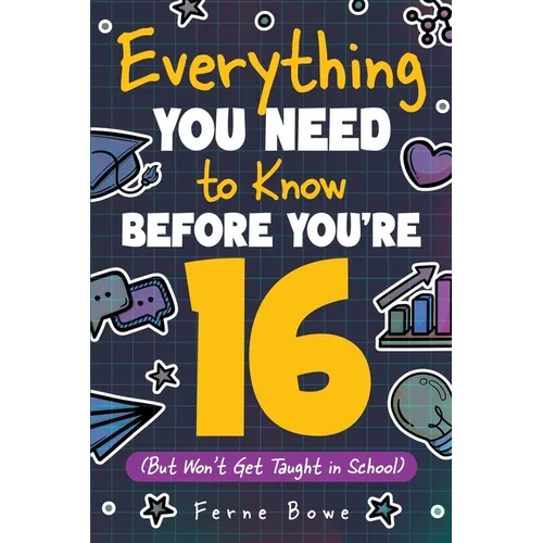 Everything You Need to Know Before You're 16 (But Won't Get Taught in School): 100+ Essential Life Skills for Self-Confidence, Happiness, and Success