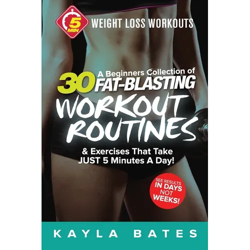5-Minute Weight Loss Workouts: A Beginners Collection of 30 Workout Routines & Exercises That Take JUST 5 Minutes A Day!