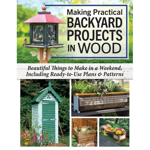 Making Practical Backyard Projects in Wood: Beautiful Things to Make in a Weekend, Including Ready-To-Use Plans & Patterns