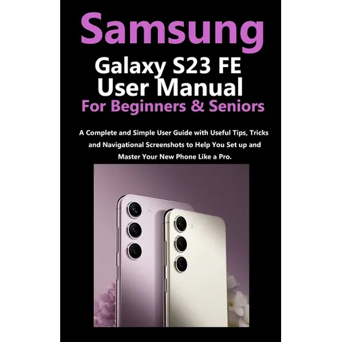 Samsung Galaxy S23 FE User Manual for Beginners and Seniors: A Complete and Simple User Guide with Useful Tips, Tricks & Navigational Screenshots to H