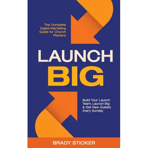 Launch Big: The Complete Digital Marketing Guide for Church Planters: Build Your Launch Team, Launch Big, And Get New Guests Every Sunday