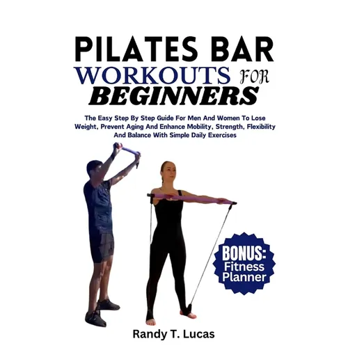 Pilates Bar Workouts for Beginners: The Easy Step By Step Guide For Men And Women To Lose Weight, Prevent Aging And Enhance Mobility, Strength, Flexib