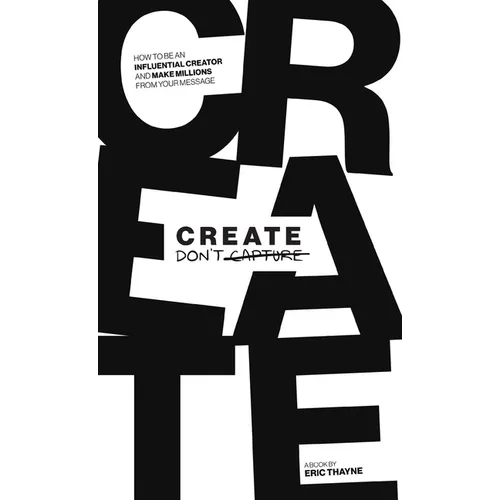 Create Don't Capture: How to Be an Influential Creator and Make Millions from Your Message