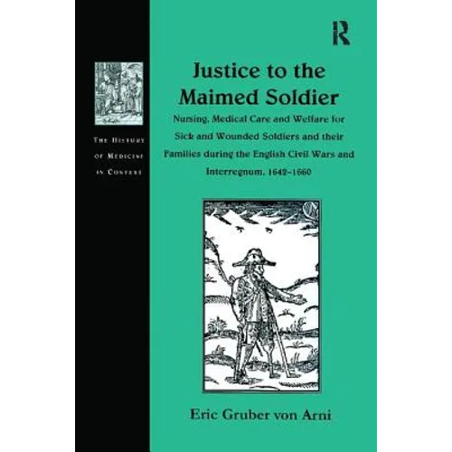 Justice to the Maimed Soldier: Nursing, Medical Care and Welfare for Sick and Wounded Soldiers and their Families during the English Civil Wars and In