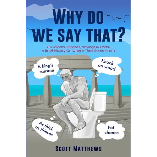 Why Do We Say That? - 202 Idioms, Phrases, Sayings & Facts! A Brief History On Where They Come From!