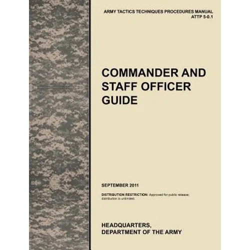 Commander and Staff Officer Guide: The Official U.S. Army Tactics, Techniques, and Procedures Manual Attp 5-0.1, September 2011