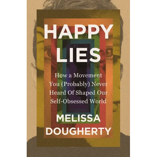 Happy Lies: How a Movement You (Probably) Never Heard of Shaped Our Self-Obsessed World