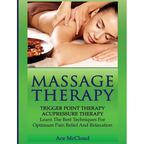 Massage Therapy: Trigger Point Therapy: Acupressure Therapy: Learn The Best Techniques For Optimum Pain Relief And Relaxation