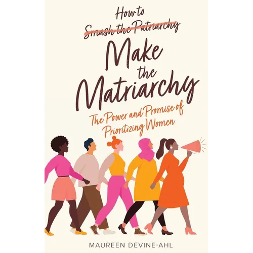How to Make the Matriarchy: The Power and Promise of Prioritizing Women