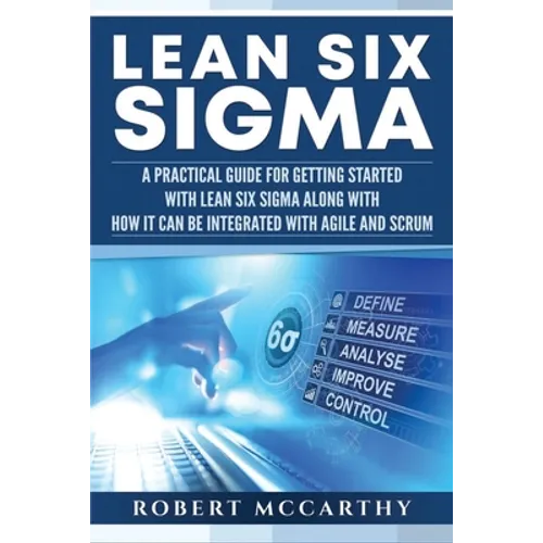 Lean Six Sigma: A Practical Guide for Getting Started with Lean Six Sigma along with How It Can Be Integrated with Agile and Scrum