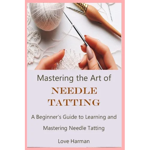 Mastering the Art of Needle Tatting: A Beginner's Guide to Learning and Mastering Needle Tatting