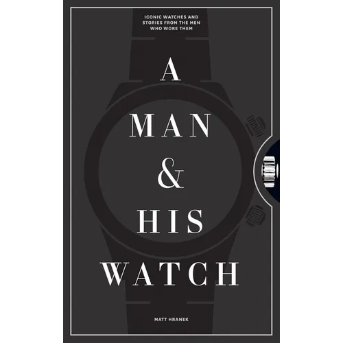 A Man & His Watch: Iconic Watches and Stories from the Men Who Wore Them - Hardcover