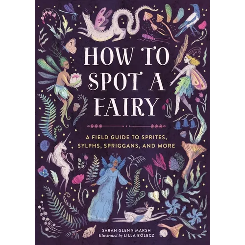 How to Spot a Fairy: A Field Guide to Sprites, Sylphs, Spriggans, and More