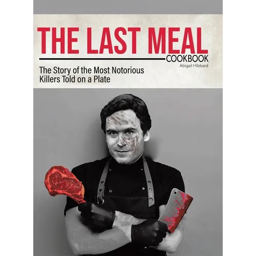 The Last Meal Cookbook: The Story of the Most Notorious Killers Told on a Plate