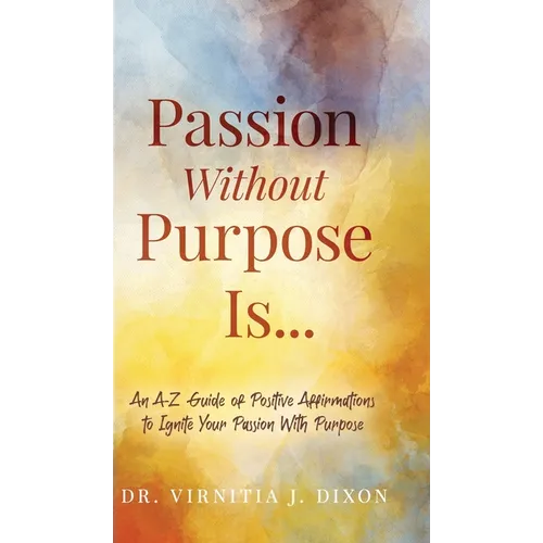 Passion Without Purpose Is...: An A-Z Guide of Positive Affirmations to Ignite Your Passion With Purpose