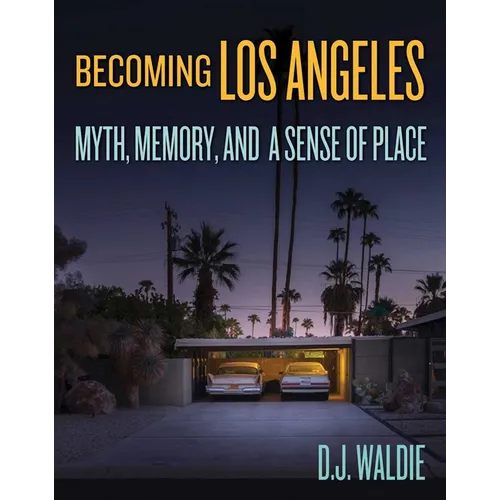 Becoming Los Angeles: Myth, Memory, and a Sense of Place