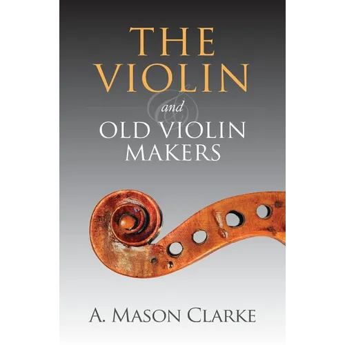 The Violin and Old Violin Makers: A Historical & Biographical Account of the Violin