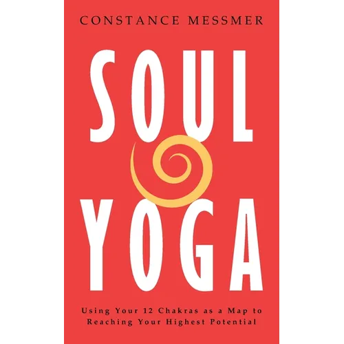 Soul Yoga: Using Your 12 Chakras as a Map to Reaching Your Highest Potential