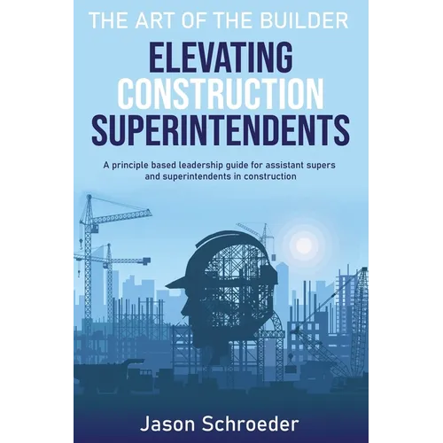 Elevating Construction Superintendents: A Principle Based Leadership Guide for Assistant Supers and Superintendents in Construction