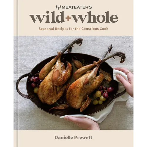 Meateater's Wild + Whole: Seasonal Recipes for the Conscious Cook: A Wild Game Cookbook