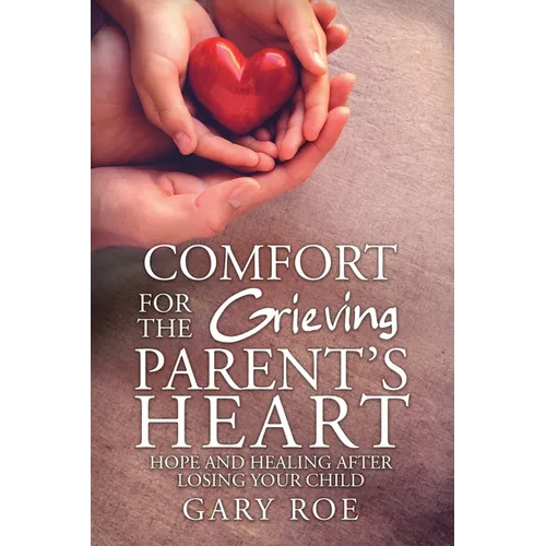 Comfort for the Grieving Parent's Heart: Hope and Healing After Losing Your Child