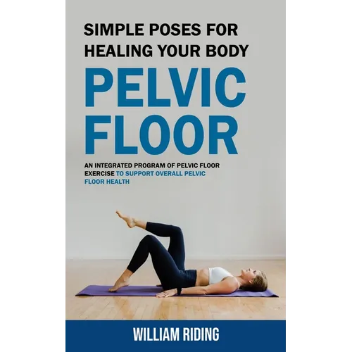 Pelvic Floor: Simple Poses for Healing Your Body (An Integrated Program of Pelvic Floor Exercise to Support Overall Pelvic Floor Health)