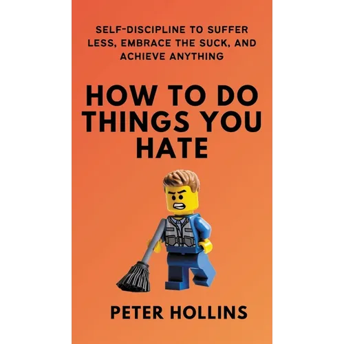 How To Do Things You Hate: Self-Discipline to Suffer Less, Embrace the Suck, and Achieve Anything