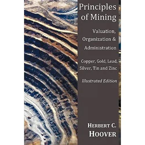 Principles of Mining - (With Index and Illustrations)Valuation, Organization and Administration. Copper, Gold, Lead, Silver, Tin and Zinc.